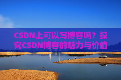 CSDN上可以写博客吗？探究CSDN博客的魅力与价值